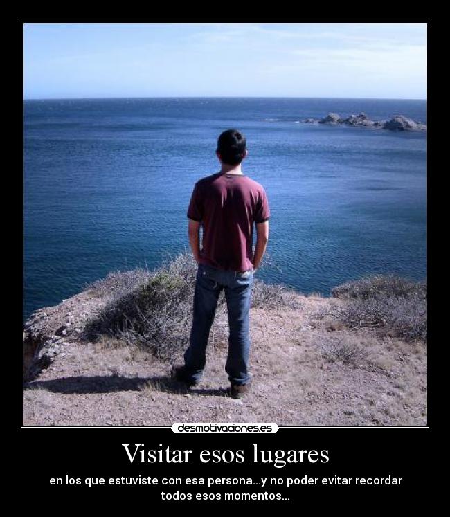 Visitar esos lugares - en los que estuviste con esa persona...y no poder evitar recordar
todos esos momentos...