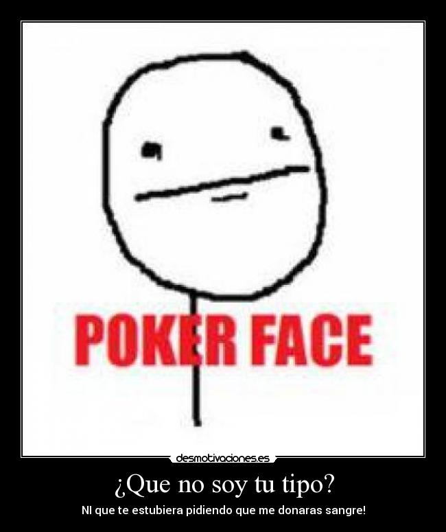 ¿Que no soy tu tipo? - NI que te estubiera pidiendo que me donaras sangre!