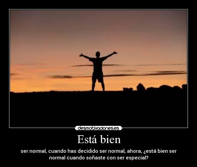 Está bien - ser normal, cuando has decidido ser normal, ahora, ¿está bien ser
normal cuando soñaste con ser especial?