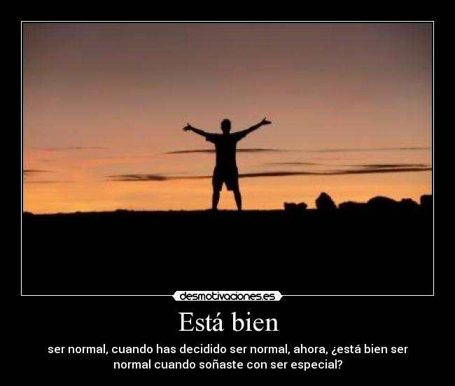 Está bien - ser normal, cuando has decidido ser normal, ahora, ¿está bien ser
normal cuando soñaste con ser especial?