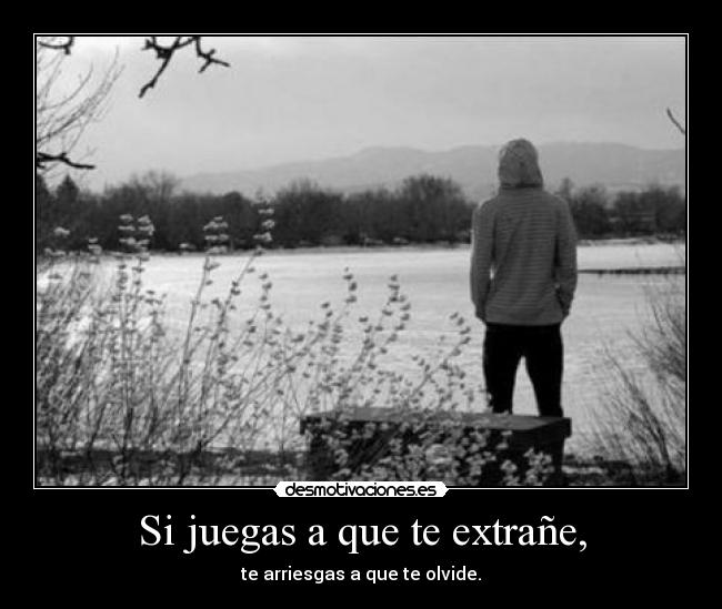Si juegas a que te extrañe, - te arriesgas a que te olvide.