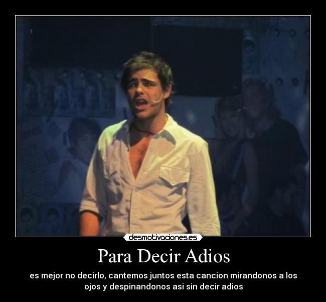 Para Decir Adios - es mejor no decirlo, cantemos juntos esta cancion mirandonos a los
ojos y despinandonos asi sin decir adios