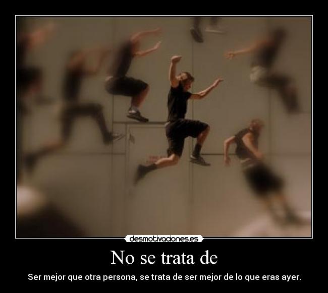 No se trata de - Ser mejor que otra persona, se trata de ser mejor de lo que eras ayer.