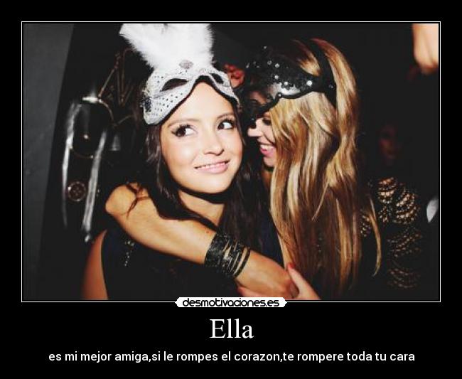 Ella - es mi mejor amiga,si le rompes el corazon,te rompere toda tu cara