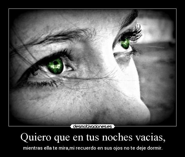 Quiero que en tus noches vacias, - mientras ella te mira,mi recuerdo en sus ojos no te deje dormir.