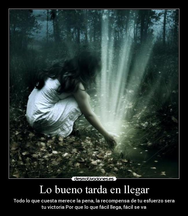 Lo bueno tarda en llegar - Todo lo que cuesta merece la pena, la recompensa de tu esfuerzo sera
tu victoria Por que lo que fácil llega, fácil se va