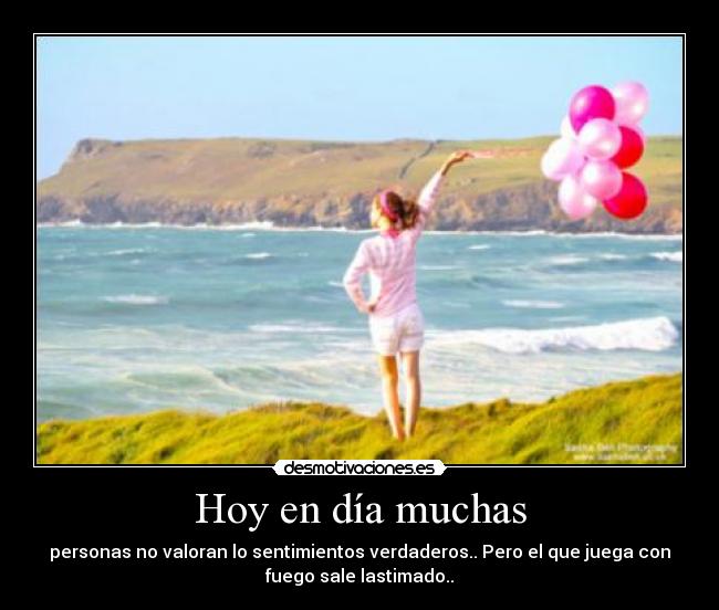 Hoy en día muchas - personas no valoran lo sentimientos verdaderos.. Pero el que juega con
fuego sale lastimado..