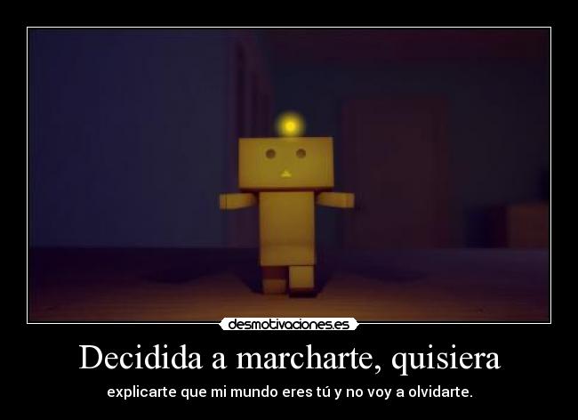 Decidida a marcharte, quisiera - explicarte que mi mundo eres tú y no voy a olvidarte.