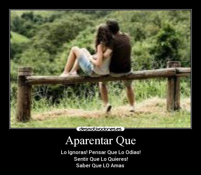 Aparentar Que - Lo Ignoras! Pensar Que Lo Odias!
Sentir Que Lo Quieres!
Saber Que LO Amas