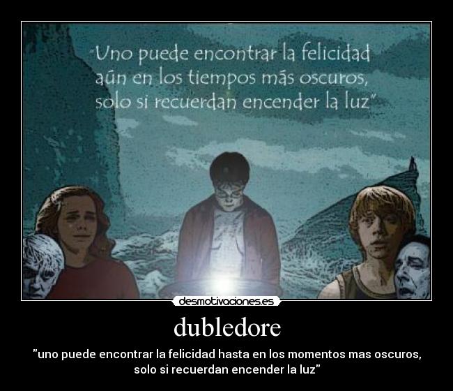 dubledore - uno puede encontrar la felicidad hasta en los momentos mas oscuros,
solo si recuerdan encender la luz