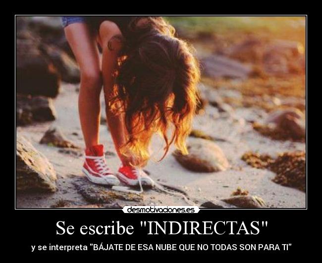 Se escribe INDIRECTAS - y se interpreta BÁJATE DE ESA NUBE QUE NO TODAS SON PARA TI