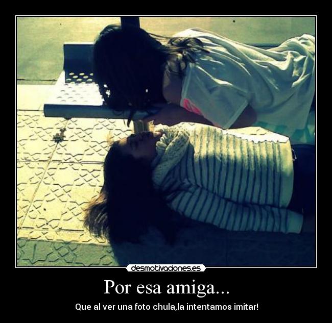 Por esa amiga... - Que al ver una foto chula,la intentamos imitar!