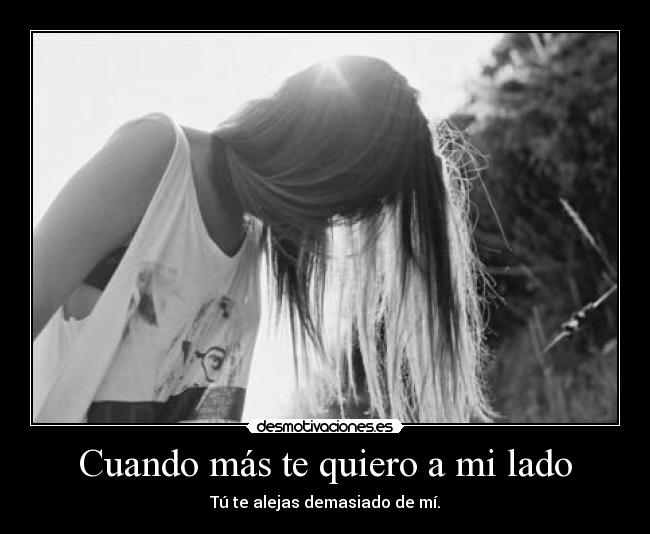 Cuando más te quiero a mi lado - Tú te alejas demasiado de mí.