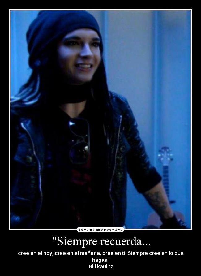 Siempre recuerda... - cree en el hoy, cree en el mañana, cree en ti. Siempre cree en lo que hagas
Bill kaulitz