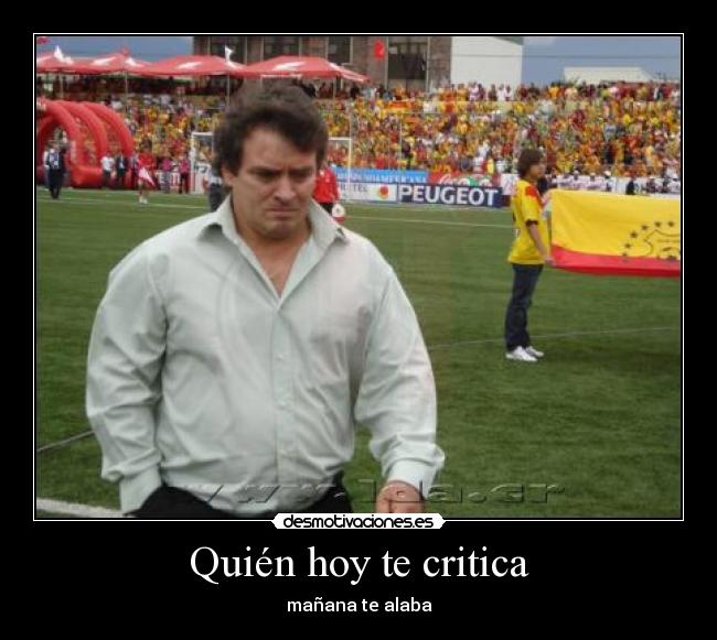 Quién hoy te critica - mañana te alaba
