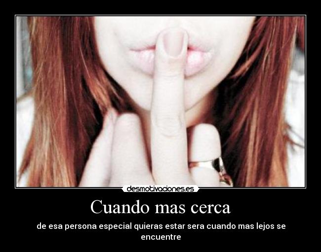 Cuando mas cerca - de esa persona especial quieras estar sera cuando mas lejos se encuentre