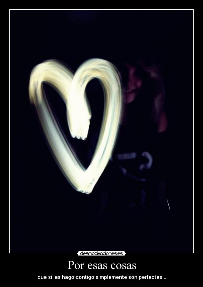 Por esas cosas - que si las hago contigo simplemente son perfectas...