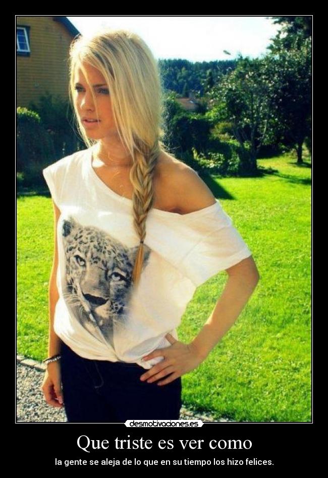 Que triste es ver como - la gente se aleja de lo que en su tiempo los hizo felices.