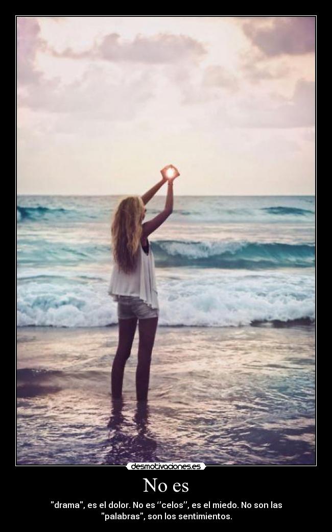 No es - drama, es el dolor. No es ‘’celos’’, es el miedo. No son las
palabras, son los sentimientos.