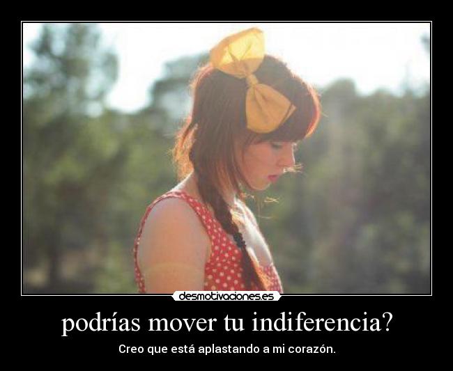 podrías mover tu indiferencia? - Creo que está aplastando a mi corazón.