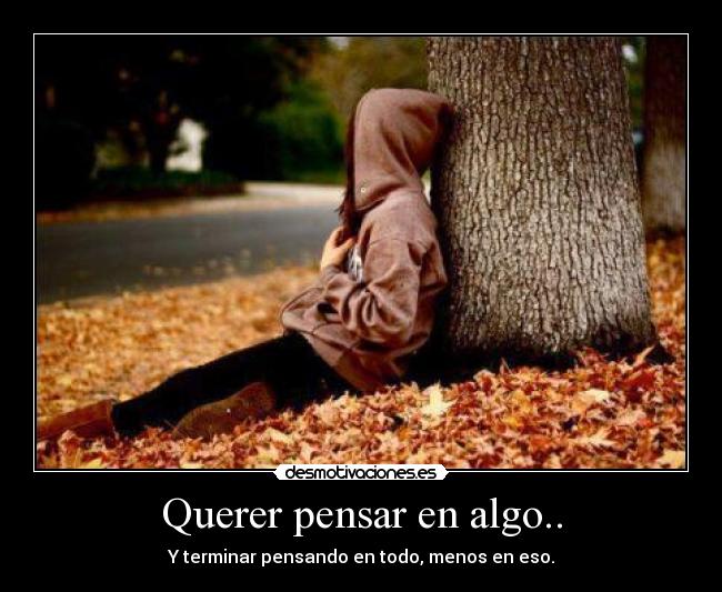 Querer pensar en algo.. - Y terminar pensando en todo, menos en eso.