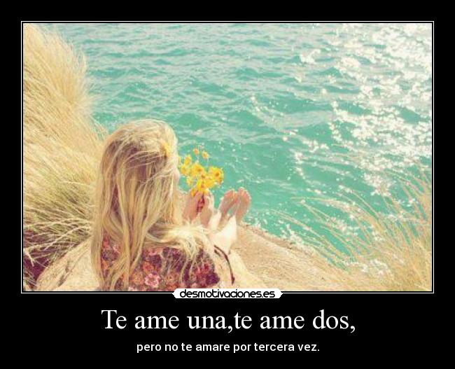 Te ame una,te ame dos, - pero no te amare por tercera vez.