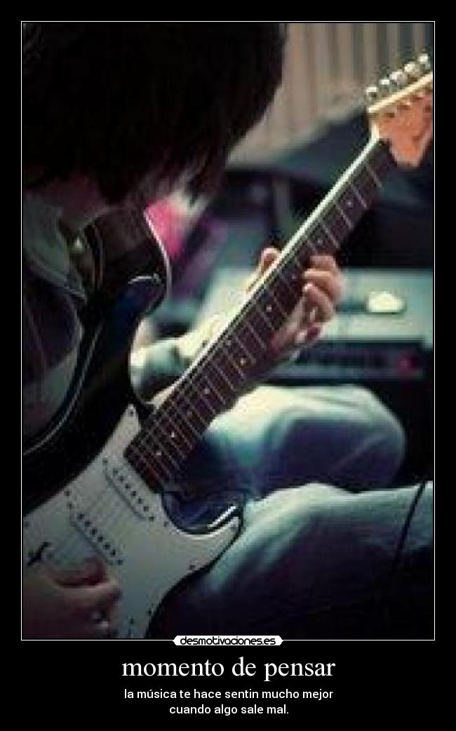 momento de pensar - la música te hace sentin mucho mejor
cuando algo sale mal.