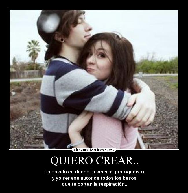 QUIERO CREAR.. - Un novela en donde tu seas mi protagonista
y yo ser ese autor de todos los besos
que te cortan la respiración..