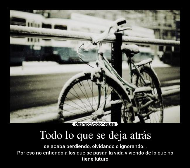 Todo lo que se deja atrás - se acaba perdiendo, olvidando o ignorando...
Por eso no entiendo a los que se pasan la vida viviendo de lo que no tiene futuro