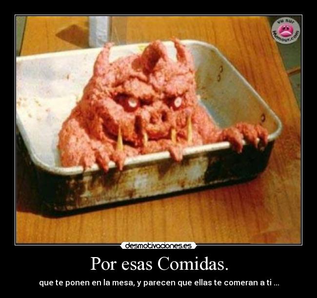 Por esas Comidas. - que te ponen en la mesa, y parecen que ellas te comeran a ti ...