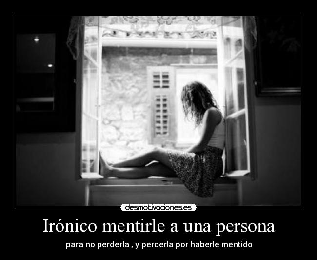 Irónico mentirle a una persona - para no perderla , y perderla por haberle mentido