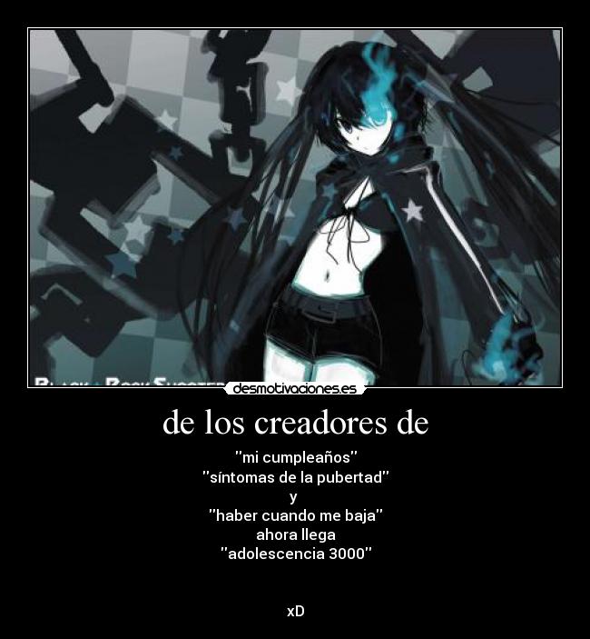 de los creadores de - mi cumpleaños
síntomas de la pubertad
y
haber cuando me baja
ahora llega
adolescencia 3000
xD