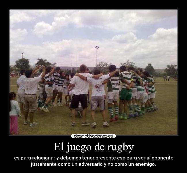 El juego de rugby - es para relacionar y debemos tener presente eso para ver al oponente
justamente como un adversario y no como un enemigo.