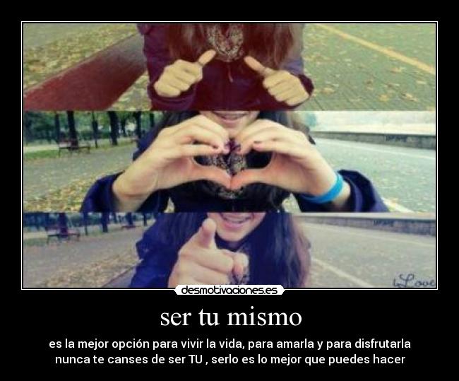 ser tu mismo - es la mejor opción para vivir la vida, para amarla y para disfrutarla
nunca te canses de ser TU , serlo es lo mejor que puedes hacer