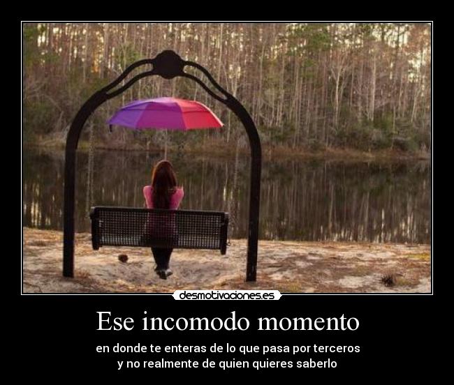 Ese incomodo momento - en donde te enteras de lo que pasa por terceros
y no realmente de quien quieres saberlo