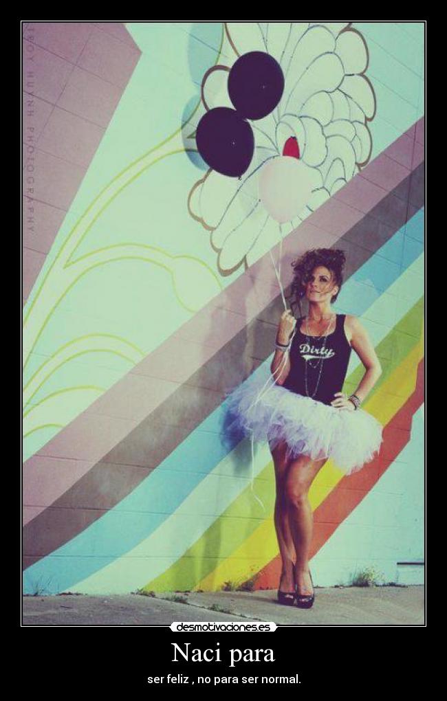 Naci para - ser feliz , no para ser normal.
