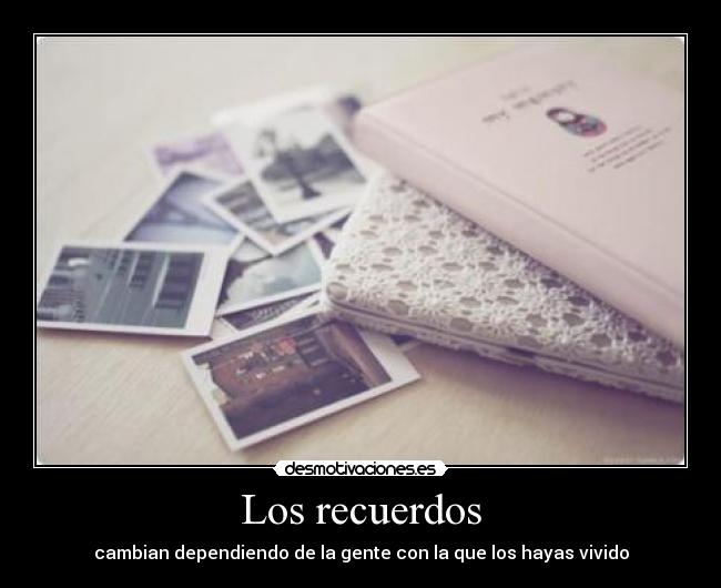 Los recuerdos - cambian dependiendo de la gente con la que los hayas vivido