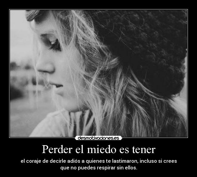 Perder el miedo es tener - el coraje de decirle adiós a quienes te lastimaron, incluso si crees
que no puedes respirar sin ellos.