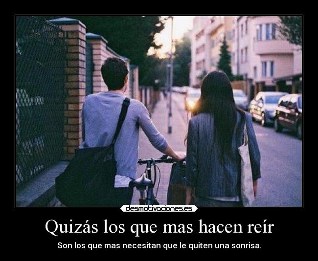 Quizás los que mas hacen reír - Son los que mas necesitan que le quiten una sonrisa.