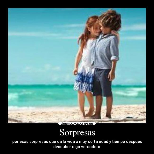 Sorpresas - por esas sorpresas que da la vida a muy corta edad y tiempo despues
descubrir algo verdadero 