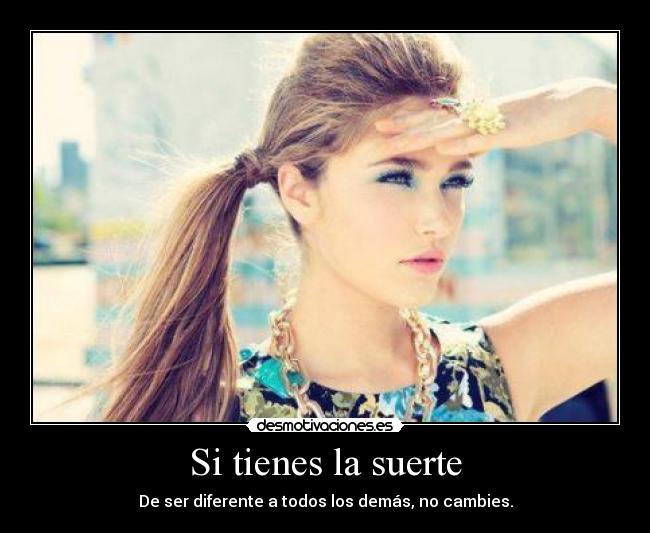 Si tienes la suerte - De ser diferente a todos los demás, no cambies.
