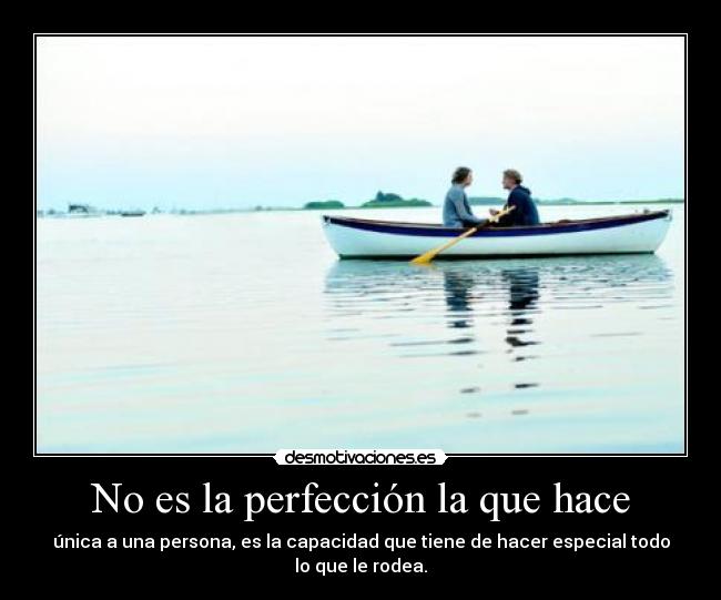 No es la perfección la que hace - única a una persona, es la capacidad que tiene de hacer especial todo lo que le rodea.