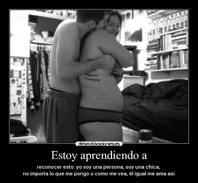 Estoy aprendiendo a - reconocer esto: yo soy una persona, soy una chica,
no importa lo que me pongo o como me vea, él igual me ama así.