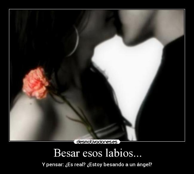 Besar esos labios... - Y pensar: ¿Es real? ¿Estoy besando a un ángel?