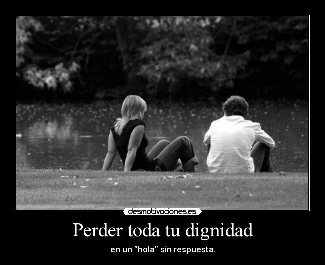 Perder toda tu dignidad - en un hola sin respuesta.