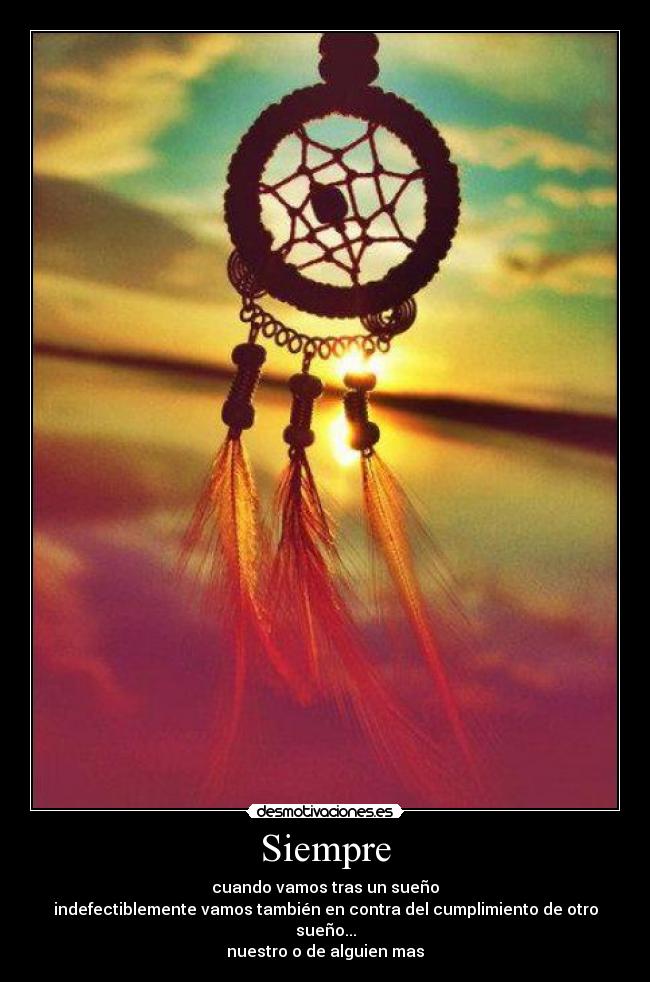 Siempre - cuando vamos tras un sueño
indefectiblemente vamos también en contra del cumplimiento de otro sueño...
nuestro o de alguien mas