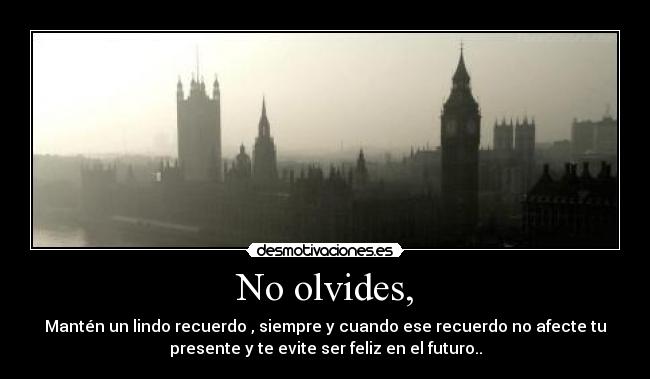 No olvides, - Mantén un lindo recuerdo , siempre y cuando ese recuerdo no afecte tu
presente y te evite ser feliz en el futuro..