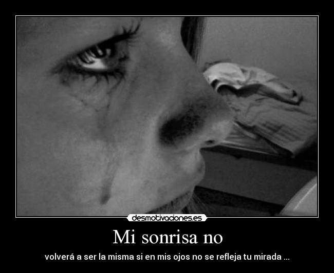 Mi sonrisa no - volverá a ser la misma si en mis ojos no se refleja tu mirada ...