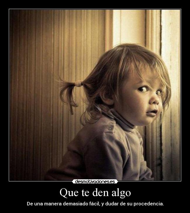 Que te den algo - De una manera demasiado fácil, y dudar de su procedencia.