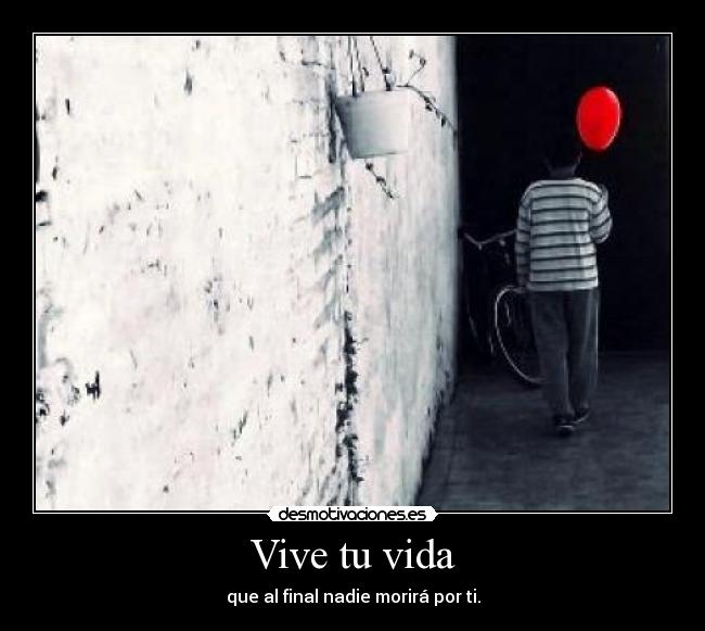 Vive tu vida - que al final nadie morirá por ti.